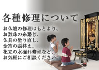 各種修理について　お仏壇の修理はもとより、お数珠の糸繋ぎ、仏具の塗り直し、金箔の張替え、花立の水漏れ修理など、お気軽にご相談ください。